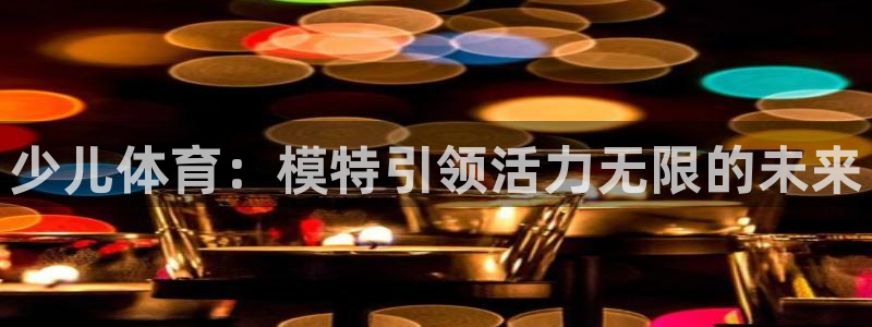 qq体育 直播：少儿体育：模特引领活力无限的未来