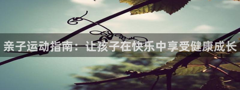 qq体育直播app：亲子运动指南：让孩子在快乐中享受健康成长